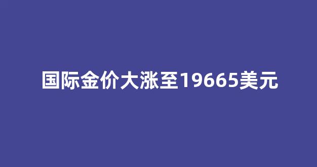 国际金价大涨至19665美元是真的吗_国际金价大涨至1966