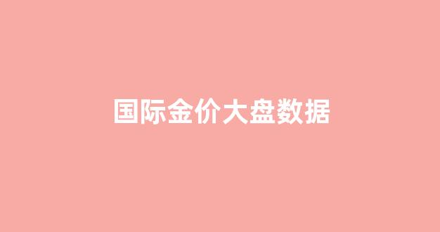 国际金价大盘走势_国际金价大盘数据