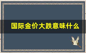 国际金价怎么了_国际金价大跌意味什么呢