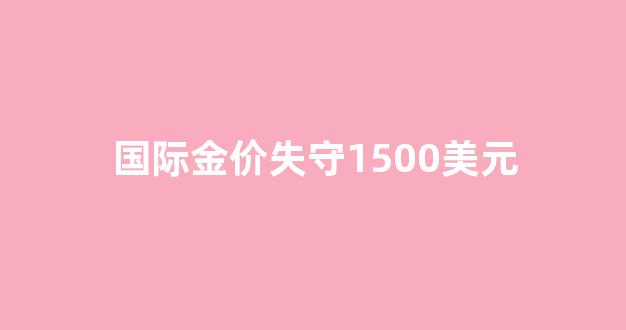 国际金价重返升势_国际金价失守1500美元