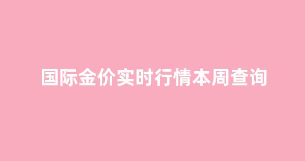 国际金价实时行情本周查询_国际金价实时行情今日走势