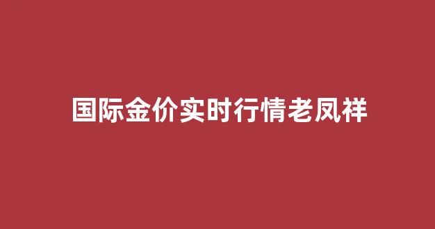国际金价实时行情老凤祥_今日老凤祥黄金价格最新价查询