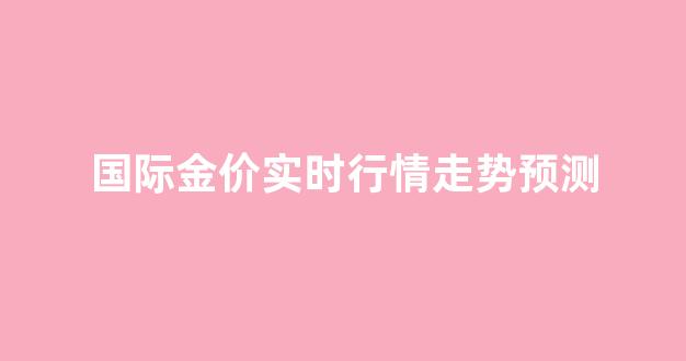 国际金价实时行情走势预测_国际金价走势图 今日价格