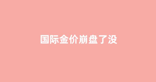 国际金价崩盘了没_国际金价暴跌