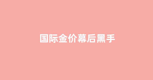 国际金价幕后黑手_国际金价后续走势