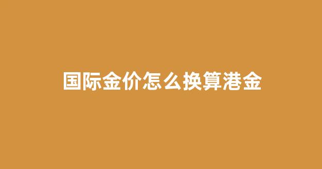 国际金价怎么换算港金汇率_国际金价怎么换算港金