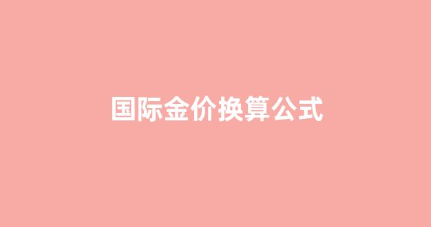 国际金价换算国内金价_国际金价换算公式