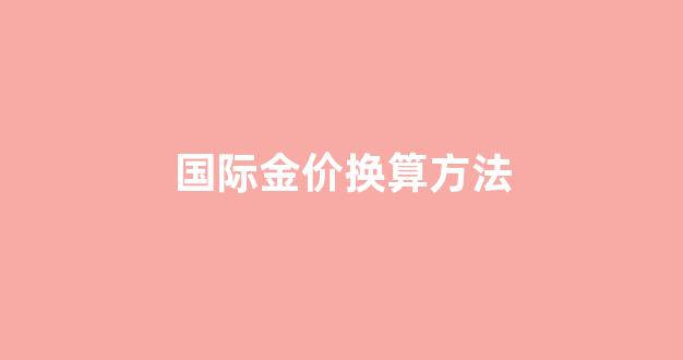国际金价换算方法_国际金价换算方法是什么