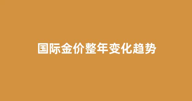 2020国际金价趋势分析_国际金价整年变化趋势