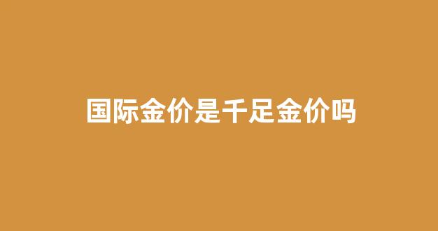 国际金价和首饰金价_国际金价是千足金价吗