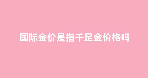 国际金价是指千足金价格吗_国际金价啥意思