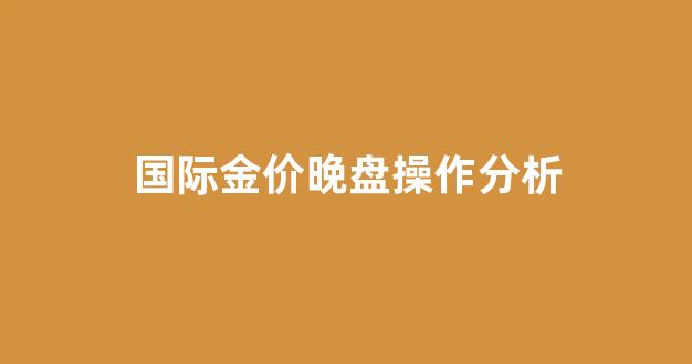 国际金价晚盘操作分析_国际金价晚盘操作分析最新