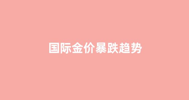 国际金价暴跌趋势_国际金价重返升势
