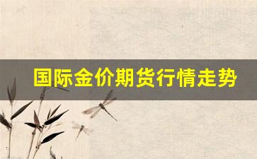 国际金价期货行情走势分析图(国际金价期货行情走势分析图最新)_https://www.ljyuan-tech.com_科创吧_第1张