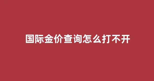 国际金价查询怎么打不开_国际金价哪里查到标准的