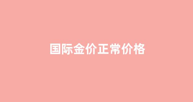 国际金价的走势是多少_国际金价正常价格