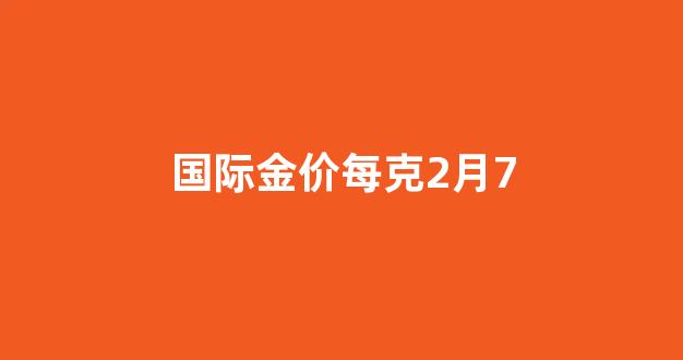 国际金价每克2月7_国际金价1726,国内价格应该是多少?
