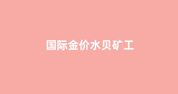 水贝的金价_国际金价水贝矿工
