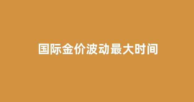 国际金价暴跌价格_国际金价波动最大时间