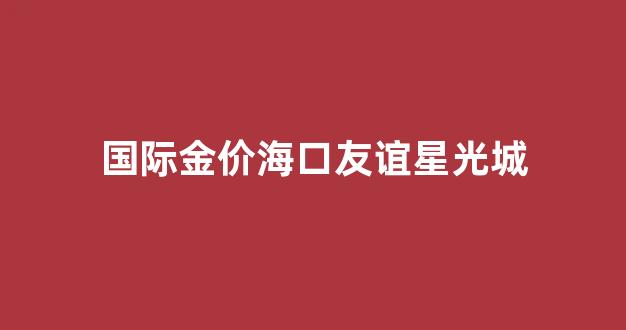 国际金价海口友谊星光城_海口永万路友谊星光城