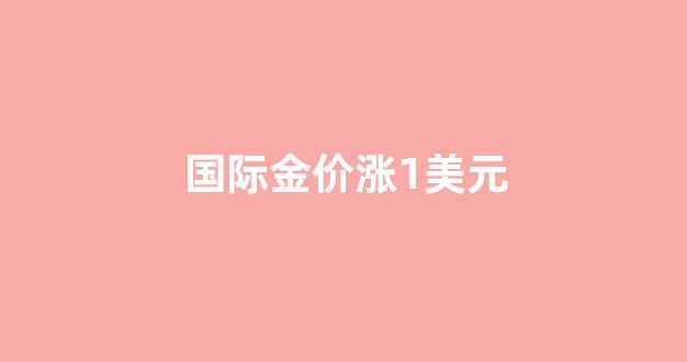 国际金价涨1美元_国际金价美元如何换算