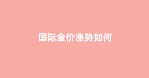 国际金价涨势如何_国际金价大幅上涨