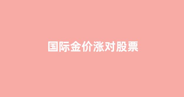 国际金价大跌,对中国股市会有什么影响_国际金价涨对股票
