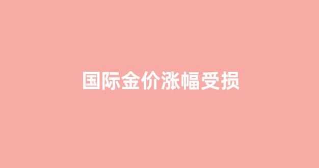 国际金价涨幅受损怎么算_国际金价涨幅受损