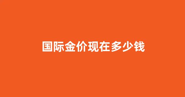 国际金价现在多少钱_国际金价现在多少钱?