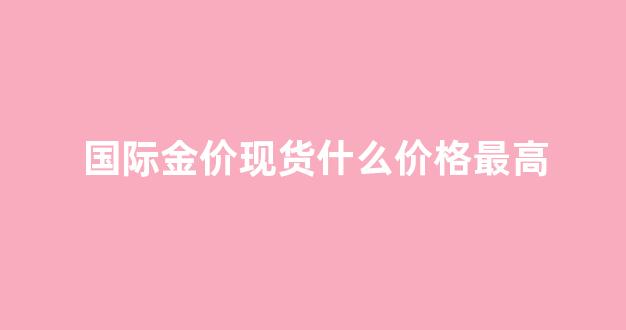 国际金价现货什么价格最高_国际金价最高点