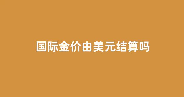 国际金价由美元结算吗_国际金价和美元