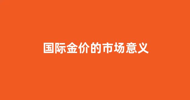 国际金价的市场意义_国际金价的决定因素