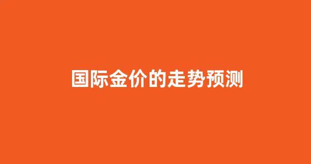 国际金价的走势预测_国际金价走势如何