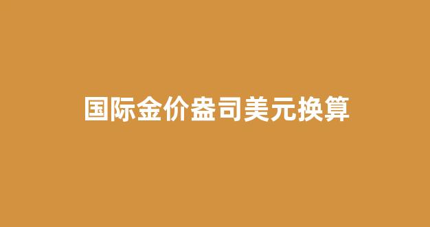 国际金价盎司换算成人民币_国际金价盎司美元换算