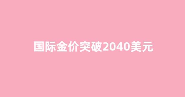 国际金价突破2040美元_国际金价突破2040美元是多少钱