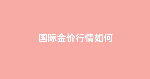 国际金价行情如何_国际金价今日行情走势图