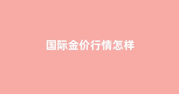 国际金价行情怎样_国际金价实时行情今日会掉吗
