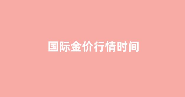 国际金价行情时间_国际金价今天实时价格走势图