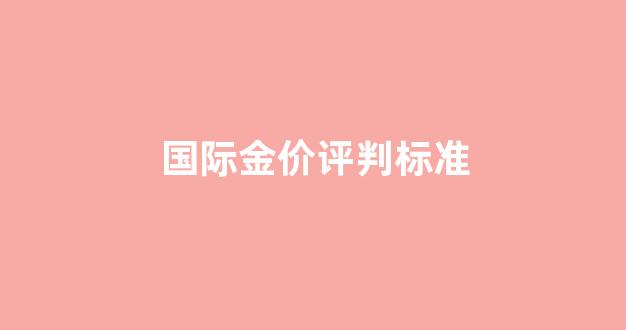 国际金价含金量_国际金价评判标准