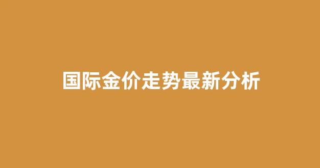 国际金价走势最新分析_国际金价走势最新分析图表