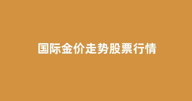 国际金价格走势图_国际金价走势股票行情