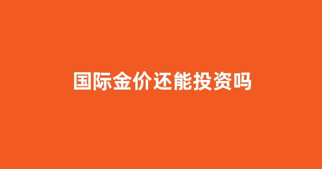 国际金价能跌到多少_国际金价还能投资吗