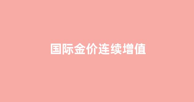 国际金价可以无限拉高吗?_国际金价连续增值