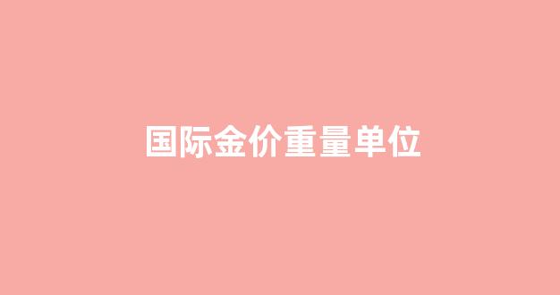 国际金价单位换算_国际金价重量单位