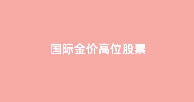 国际金价股票市场上涨指数_国际金价高位股票