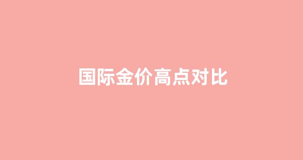国际金价高点对比表_国际金价高点对比