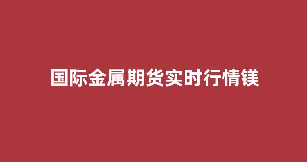 国际金属期货实时行情镁(国际市场金属期货实时价格)_https://www.gfdzclz.com_北交所_第1张