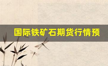 国际铁矿石期货行情预测(国际铁矿石期货行情预测最新)_https://www.taocizhiliang.com_装修流程_第1张