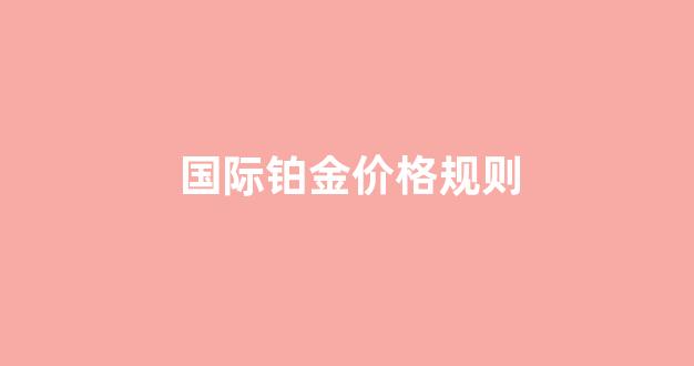 国际铂金价格规则查询_国际铂金价格规则
