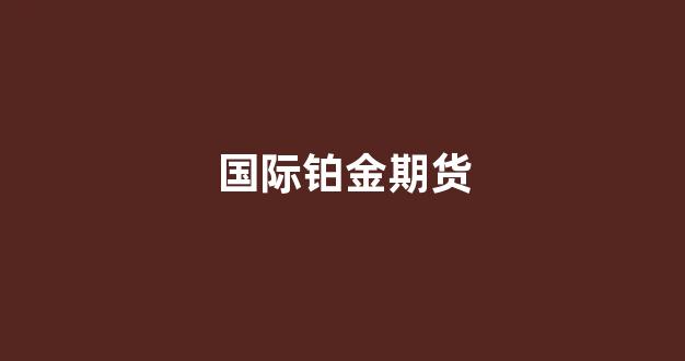 国际铂金期货(国际铂金期货2024价格分析报告)_https://www.xzdzcjx.com_深交所_第1张
